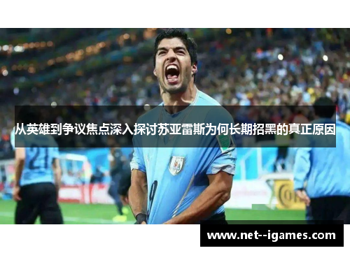 从英雄到争议焦点深入探讨苏亚雷斯为何长期招黑的真正原因 从英雄到争议焦点深入探讨苏亚雷斯为何长期招黑的真正原因