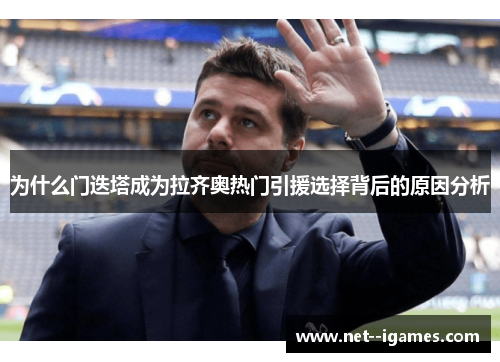 为什么门迭塔成为拉齐奥热门引援选择背后的原因分析 为什么门迭塔成为拉齐奥热门引援选择背后的原因分析