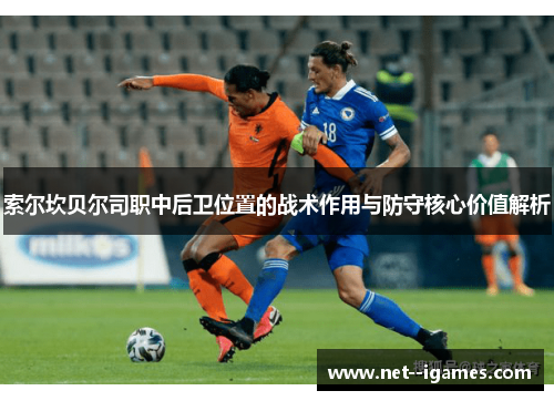 索尔坎贝尔司职中后卫位置的战术作用与防守核心价值解析 索尔坎贝尔司职中后卫位置的战术作用与防守核心价值解析