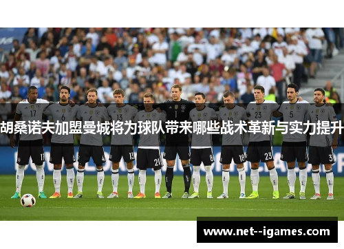 胡桑诺夫加盟曼城将为球队带来哪些战术革新与实力提升