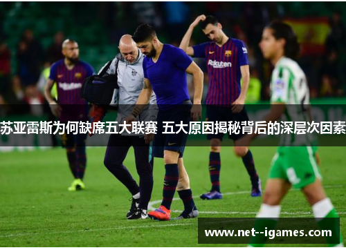 苏亚雷斯为何缺席五大联赛 五大原因揭秘背后的深层次因素 苏亚雷斯为何缺席五大联赛 五大原因揭秘背后的深层次因素