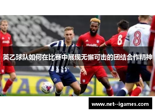 英乙球队如何在比赛中展现无懈可击的团结合作精神 英乙球队如何在比赛中展现无懈可击的团结合作精神