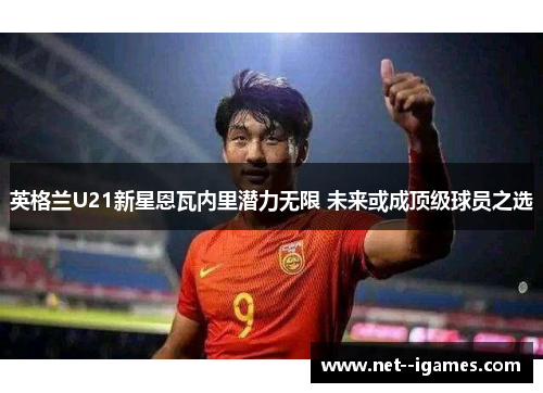 英格兰U21新星恩瓦内里潜力无限 未来或成顶级球员之选