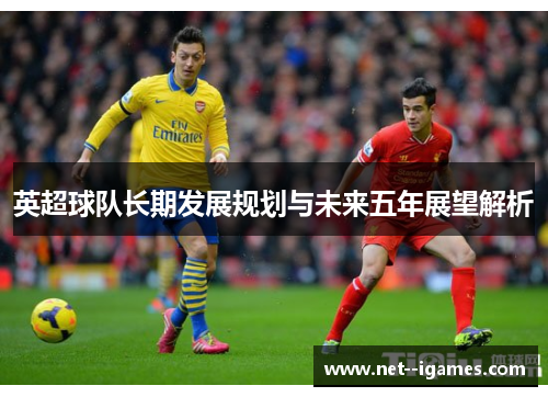 英超球队长期发展规划与未来五年展望解析 英超球队长期发展规划与未来五年展望解析
