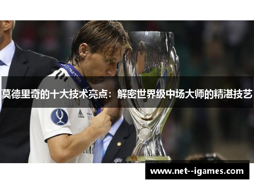 莫德里奇的十大技术亮点:解密世界级中场大师的精湛技艺 莫德里奇的十大技术亮点:解密世界级中场大师的精湛技艺