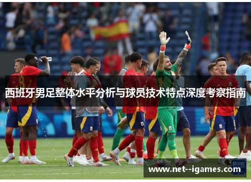 西班牙男足整体水平分析与球员技术特点深度考察指南