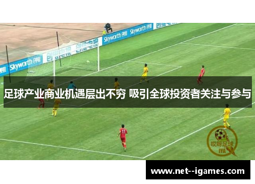 足球产业商业机遇层出不穷 吸引全球投资者关注与参与 足球产业商业机遇层出不穷 吸引全球投资者关注与参与