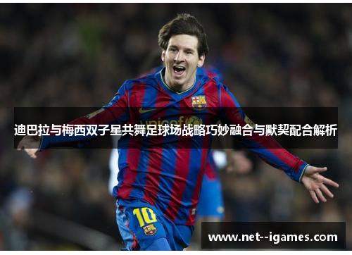 迪巴拉与梅西双子星共舞足球场战略巧妙融合与默契配合解析