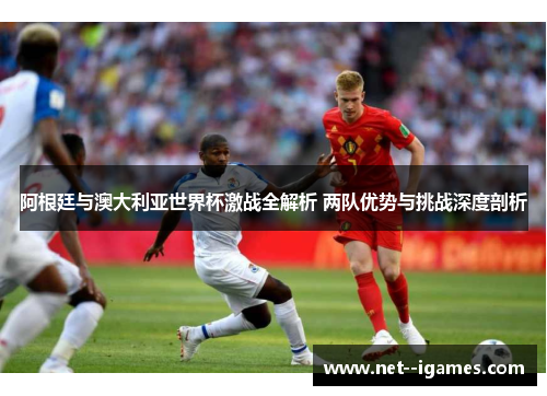 阿根廷与澳大利亚世界杯激战全解析 两队优势与挑战深度剖析