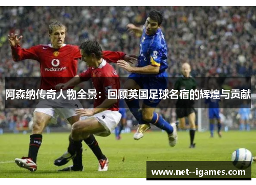 阿森纳传奇人物全景：回顾英国足球名宿的辉煌与贡献