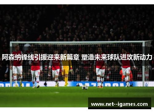 阿森纳锋线引援迎来新篇章 塑造未来球队进攻新动力