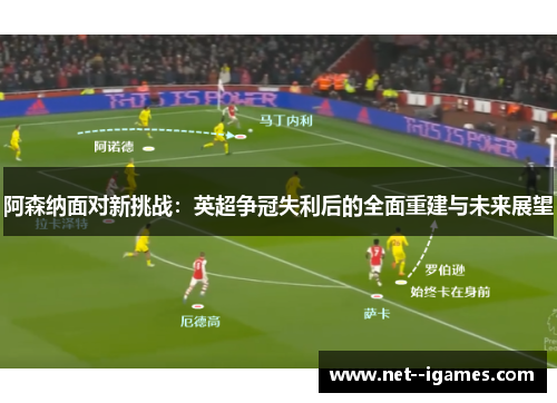 阿森纳面对新挑战：英超争冠失利后的全面重建与未来展望