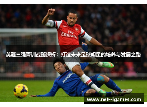 英超三强青训战略探析:打造未来足球明星的培养与发展之路 英超三强青训战略探析:打造未来足球明星的培养与发展之路