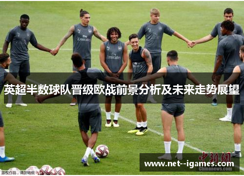 英超半数球队晋级欧战前景分析及未来走势展望 英超半数球队晋级欧战前景分析及未来走势展望