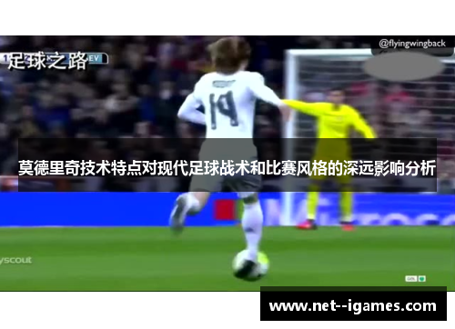 莫德里奇技术特点对现代足球战术和比赛风格的深远影响分析 莫德里奇技术特点对现代足球战术和比赛风格的深远影响分析