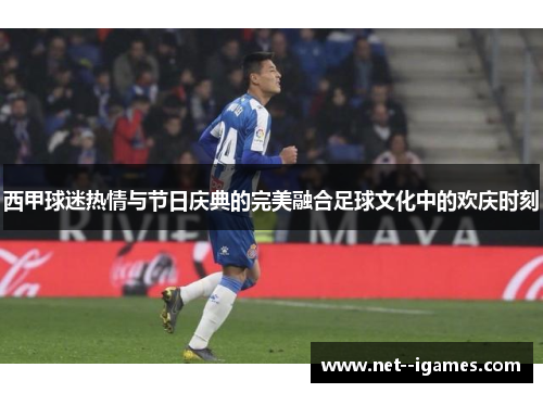 西甲球迷热情与节日庆典的完美融合足球文化中的欢庆时刻 西甲球迷热情与节日庆典的完美融合足球文化中的欢庆时刻