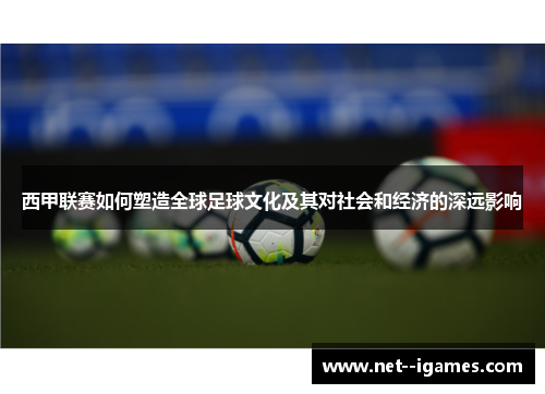 西甲联赛如何塑造全球足球文化及其对社会和经济的深远影响