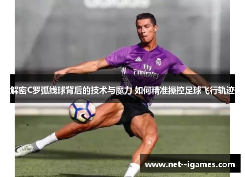 解密C罗弧线球背后的技术与魔力 如何精准操控足球飞行轨迹