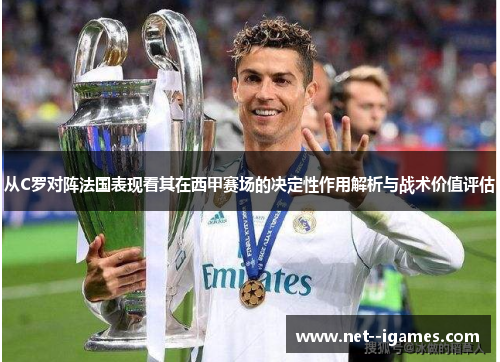 从C罗对阵法国表现看其在西甲赛场的决定性作用解析与战术价值评估 从C罗对阵法国表现看其在西甲赛场的决定性作用解析与战术价值评估