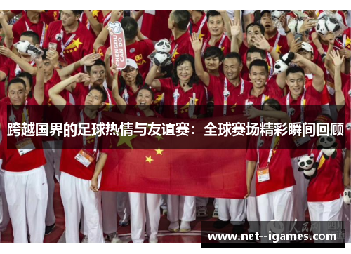 跨越国界的足球热情与友谊赛:全球赛场精彩瞬间回顾 跨越国界的足球热情与友谊赛:全球赛场精彩瞬间回顾