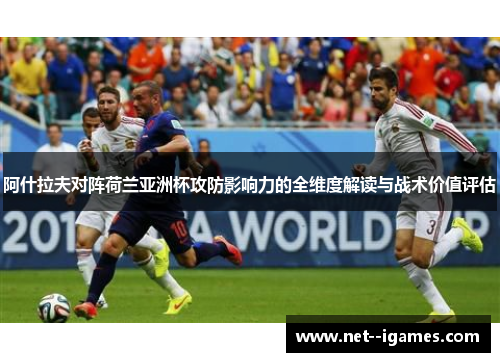 阿什拉夫对阵荷兰亚洲杯攻防影响力的全维度解读与战术价值评估 阿什拉夫对阵荷兰亚洲杯攻防影响力的全维度解读与战术价值评估