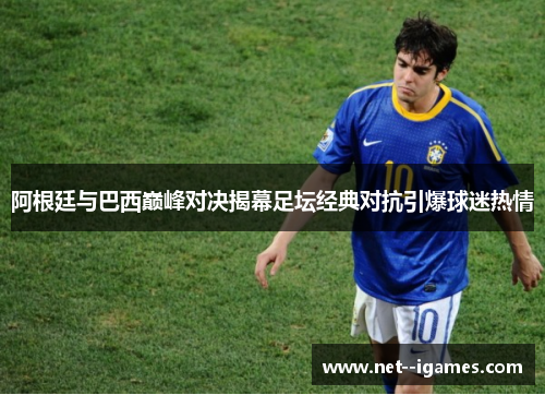 阿根廷与巴西巅峰对决揭幕足坛经典对抗引爆球迷热情