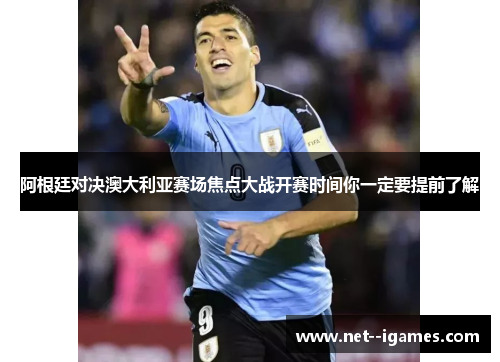 阿根廷对决澳大利亚赛场焦点大战开赛时间你一定要提前了解