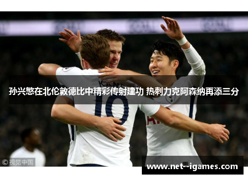 孙兴慜在北伦敦德比中精彩传射建功 热刺力克阿森纳再添三分