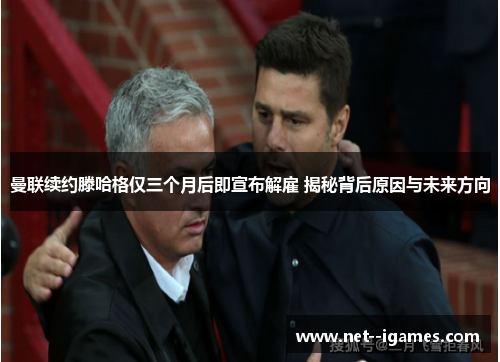 曼联续约滕哈格仅三个月后即宣布解雇 揭秘背后原因与未来方向