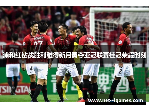 浦和红钻战胜利雅得新月勇夺亚冠联赛桂冠荣耀时刻