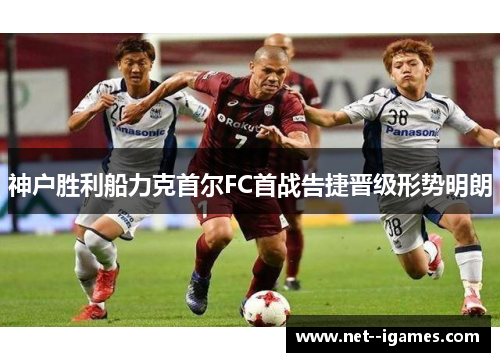 神户胜利船力克首尔FC首战告捷晋级形势明朗 神户胜利船力克首尔FC首战告捷晋级形势明朗