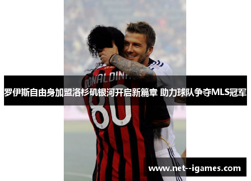 罗伊斯自由身加盟洛杉矶银河开启新篇章 助力球队争夺MLS冠军 罗伊斯自由身加盟洛杉矶银河开启新篇章 助力球队争夺MLS冠军