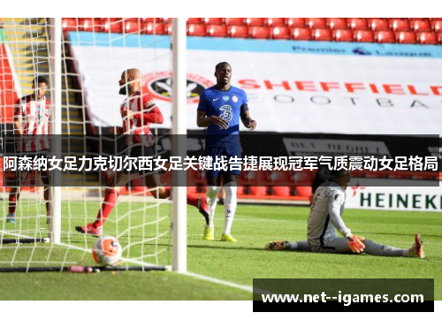 阿森纳女足力克切尔西女足关键战告捷展现冠军气质震动女足格局