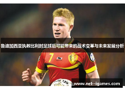 鲁迪加西亚执教比利时足球后可能带来的战术变革与未来发展分析