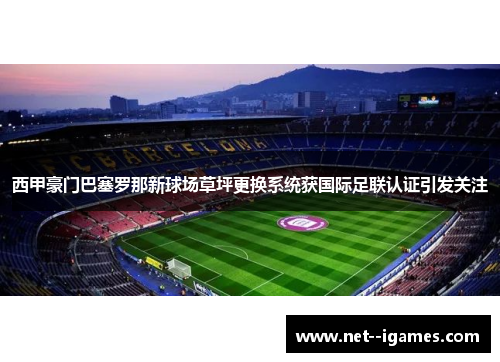 西甲豪门巴塞罗那新球场草坪更换系统获国际足联认证引发关注
