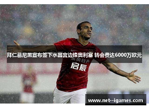 拜仁慕尼黑宣布签下水晶宫边锋奥利塞 转会费达6000万欧元 拜仁慕尼黑宣布签下水晶宫边锋奥利塞 转会费达6000万欧元
