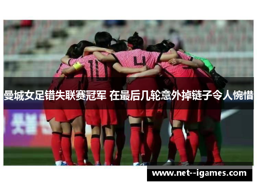 曼城女足错失联赛冠军 在最后几轮意外掉链子令人惋惜 曼城女足错失联赛冠军 在最后几轮意外掉链子令人惋惜