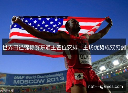 世界田径锦标赛东道主签位安排，主场优势成双刃剑