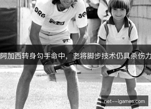 阿加西转身勾手命中，老将脚步技术仍具杀伤力