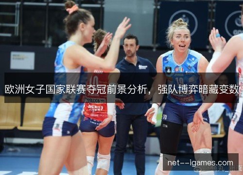 欧洲女子国家联赛夺冠前景分析，强队博弈暗藏变数